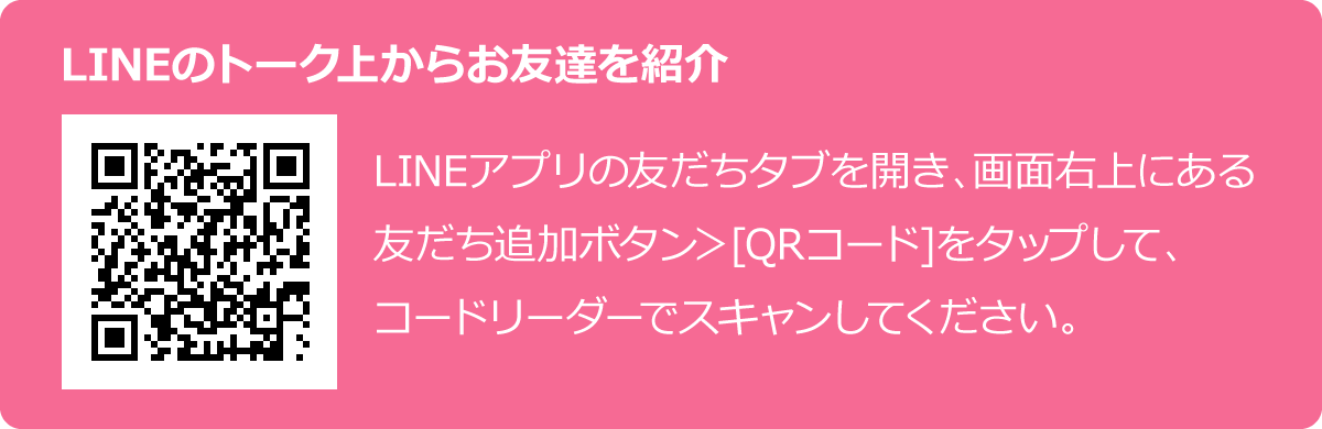 LINEのトーク上からお友達を紹介　LINEアプリの友だちタブを開き、画面右上にある友だち追加ボタン＞[QRコード]をタップして、コードリーダーでスキャンしてください。