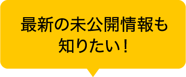 最新の未公開情報も知りたい！