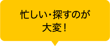 忙しい・探すのが大変！